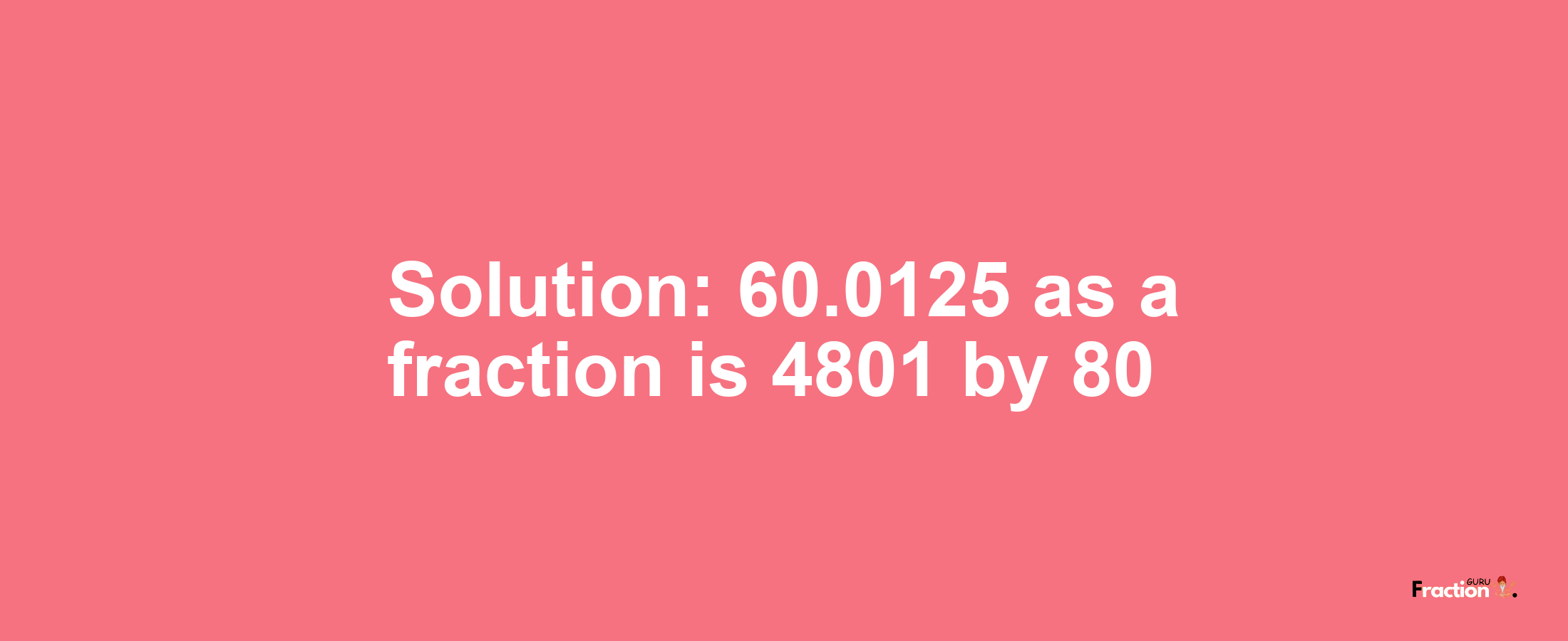 Solution:60.0125 as a fraction is 4801/80